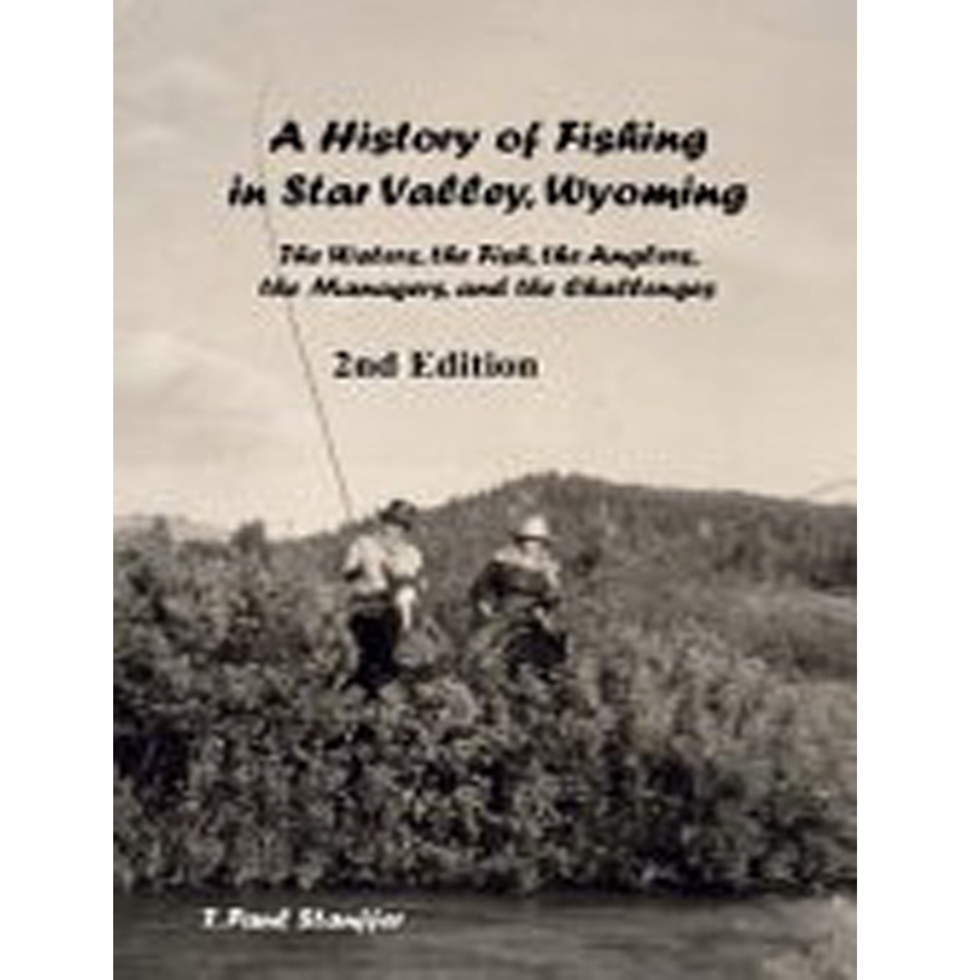 A History of Fishing in Star Valley, Wyoming 2nd Edition: The Waters, the Fish, the Anglers, the Managers, and the Challenges [Book]